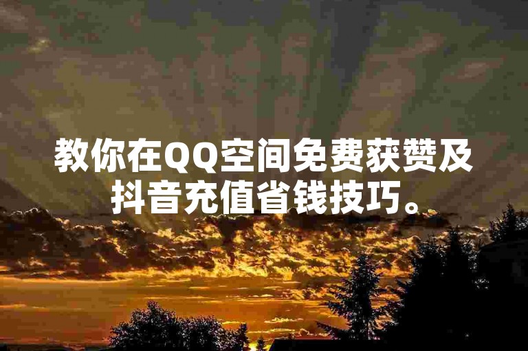教你在QQ空间免费获赞及抖音充值省钱技巧。