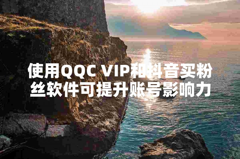 使用QQC VIP和抖音买粉丝软件可提升账号影响力。