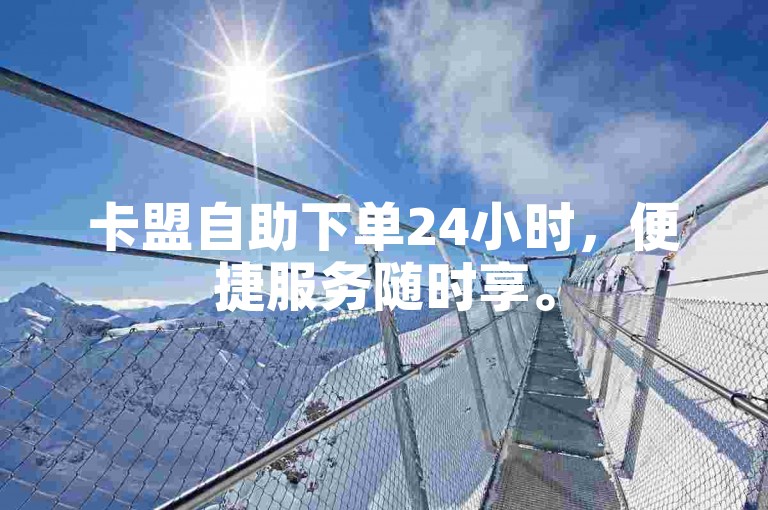 卡盟自助下单24小时，便捷服务随时享。