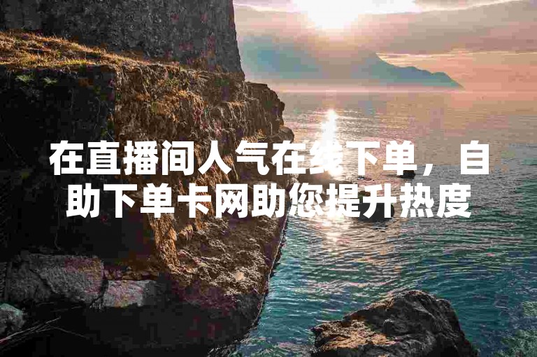 在直播间人气在线下单，自助下单卡网助您提升热度。