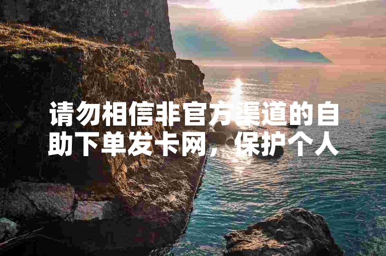 请勿相信非官方渠道的自助下单发卡网，保护个人信息安全。