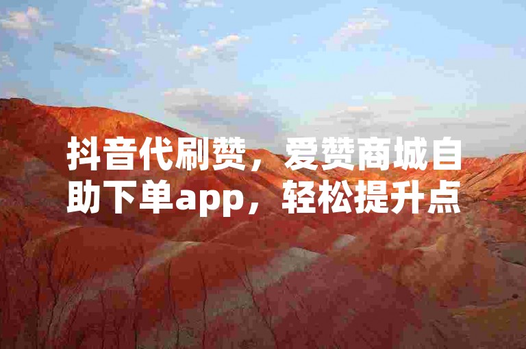 抖音代刷赞，爱赞商城自助下单app，轻松提升点赞量。