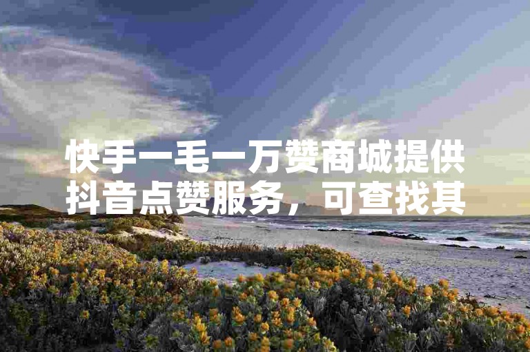 快手一毛一万赞商城提供抖音点赞服务，可查找其网址获取。