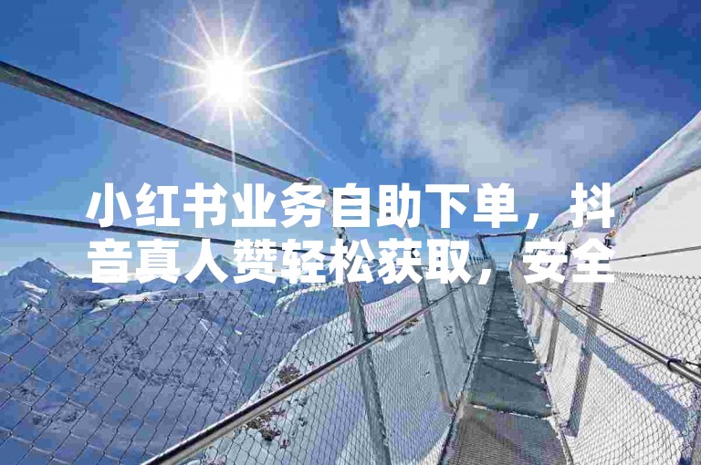 小红书业务自助下单，抖音真人赞轻松获取，安全高效。