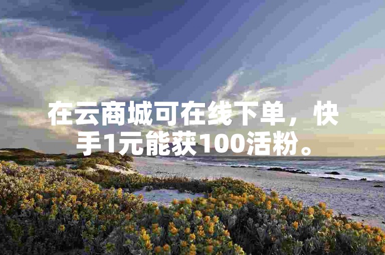 在云商城可在线下单，快手1元能获100活粉。