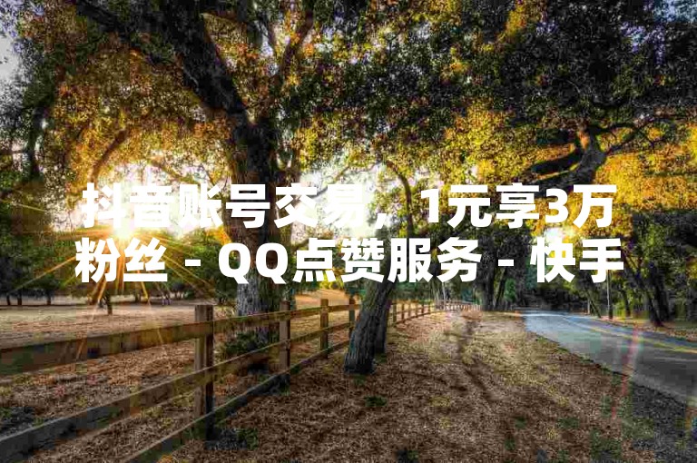 抖音账号交易，1元享3万粉丝 - QQ点赞服务 - 快手定制舞蹈。