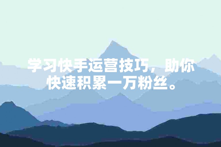 学习快手运营技巧，助你快速积累一万粉丝。
