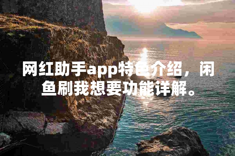 网红助手app特色介绍，闲鱼刷我想要功能详解。