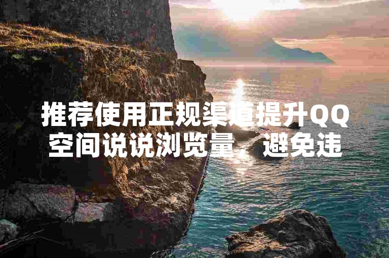 推荐使用正规渠道提升QQ空间说说浏览量，避免违规操作。