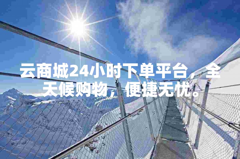 云商城24小时下单平台，全天候购物，便捷无忧。