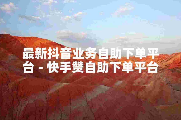 最新抖音业务自助下单平台 - 快手赞自助下单平台广告