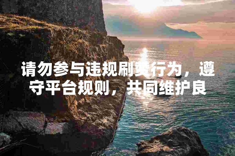 请勿参与违规刷赞行为，遵守平台规则，共同维护良好网络环境。