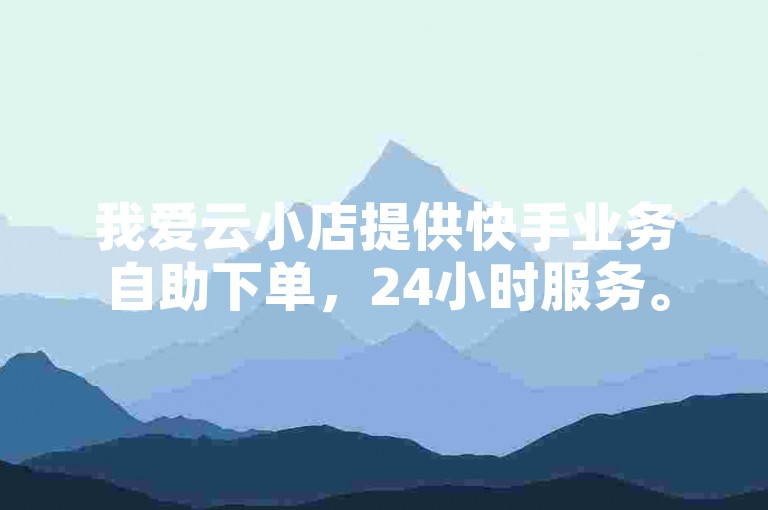 我爱云小店提供快手业务自助下单，24小时服务。