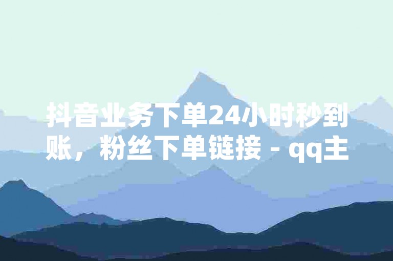 抖音业务下单24小时秒到账，粉丝下单链接 - qq主页点赞链接 - 网红商城软件震撼发布！，教程类句子，请在指定平台完成抖音业务下单，24小时内到账。