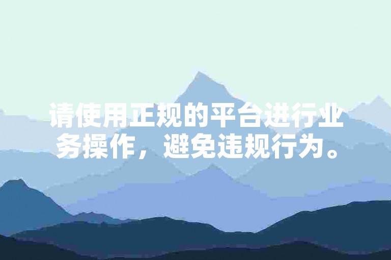 请使用正规的平台进行业务操作，避免违规行为。
