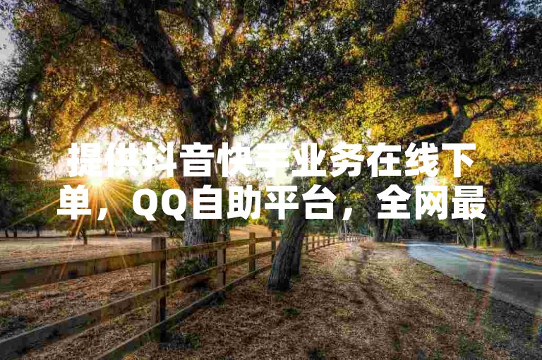 提供抖音快手业务在线下单，QQ自助平台，全网最低价独家揭秘。