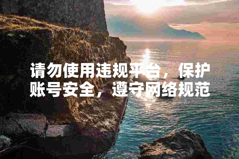 请勿使用违规平台，保护账号安全，遵守网络规范。