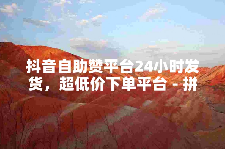 抖音自助赞平台24小时发货，超低价下单平台 - 拼多多帮助力 - QQ资料卡买赞网。