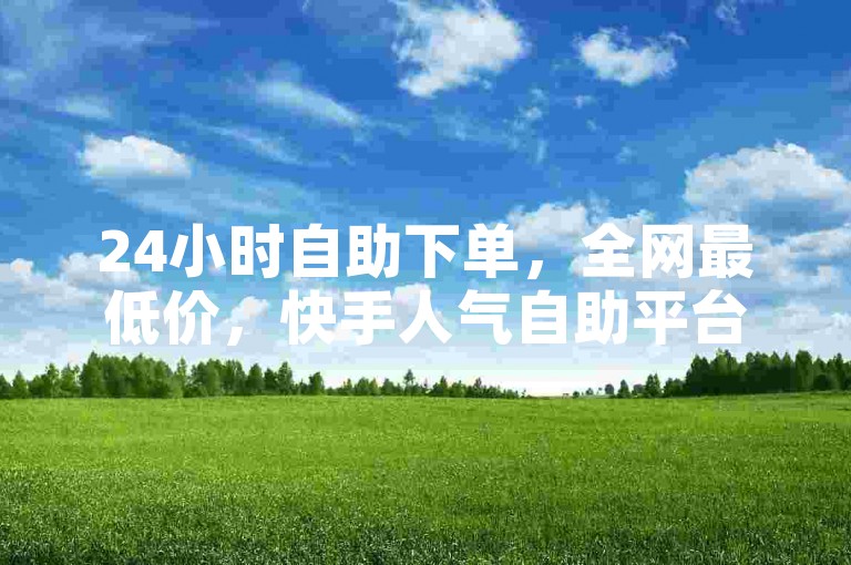 24小时自助下单，全网最低价，快手人气自助平台业务。