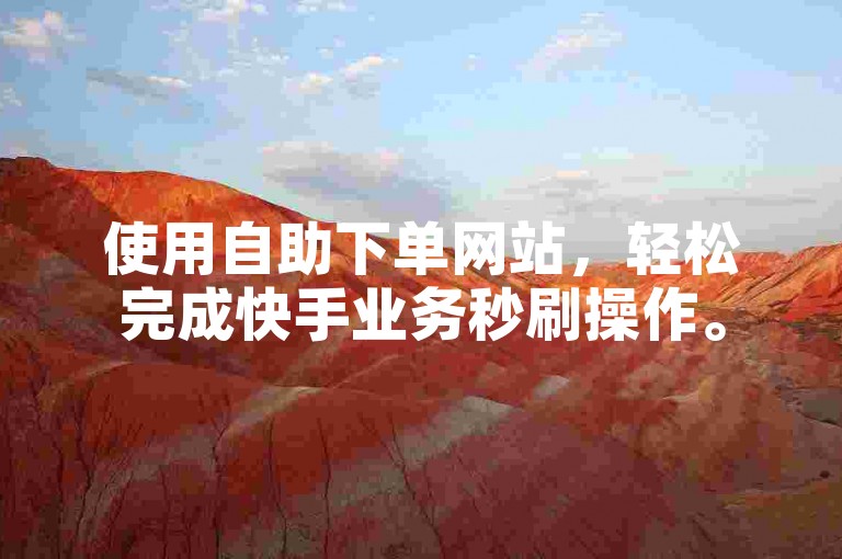 使用自助下单网站，轻松完成快手业务秒刷操作。