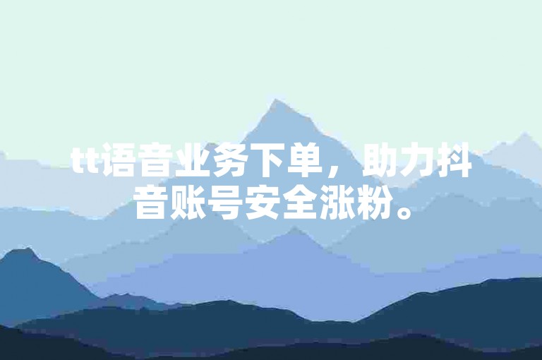 tt语音业务下单，助力抖音账号安全涨粉。