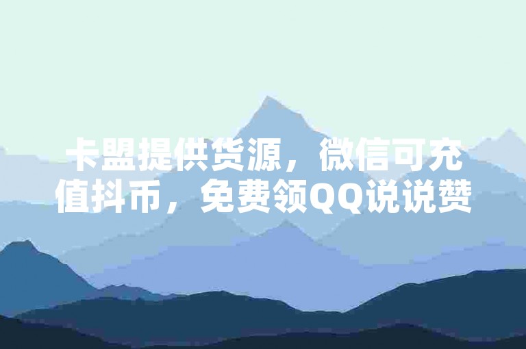 卡盟提供货源，微信可充值抖币，免费领QQ说说赞，教你手机设置空间秒赞。