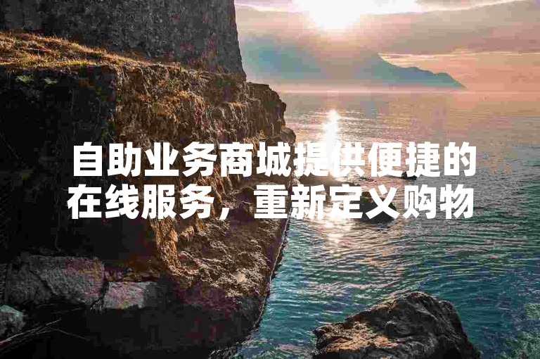 自助业务商城提供便捷的在线服务，重新定义购物体验。