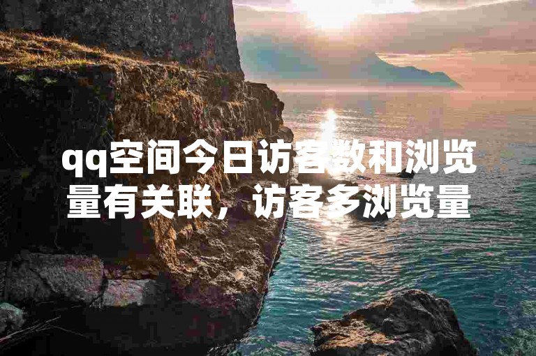 qq空间今日访客数和浏览量有关联，访客多浏览量可能高。