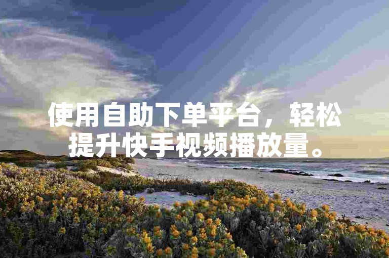 使用自助下单平台，轻松提升快手视频播放量。