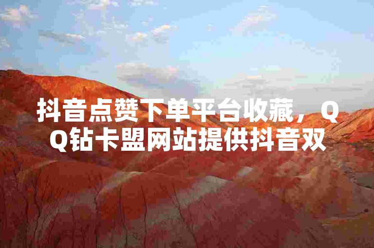 抖音点赞下单平台收藏，QQ钻卡盟网站提供抖音双击和快手业务。