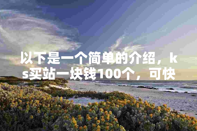 以下是一个简单的介绍，ks买站一块钱100个，可快速提升账号数据。