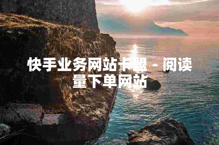 快手业务网站卡盟 - 阅读量下单网站