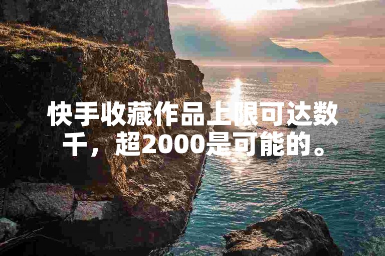 快手收藏作品上限可达数千，超2000是可能的。