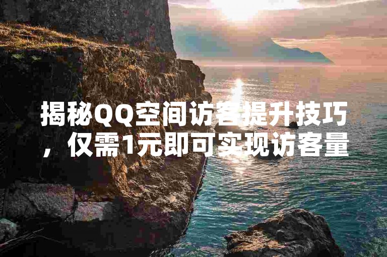 揭秘QQ空间访客提升技巧，仅需1元即可实现访客量破万。