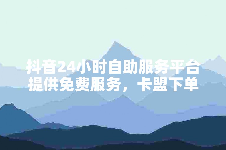 抖音24小时自助服务平台提供免费服务，卡盟下单便捷，业务低价链接震撼爆料。
