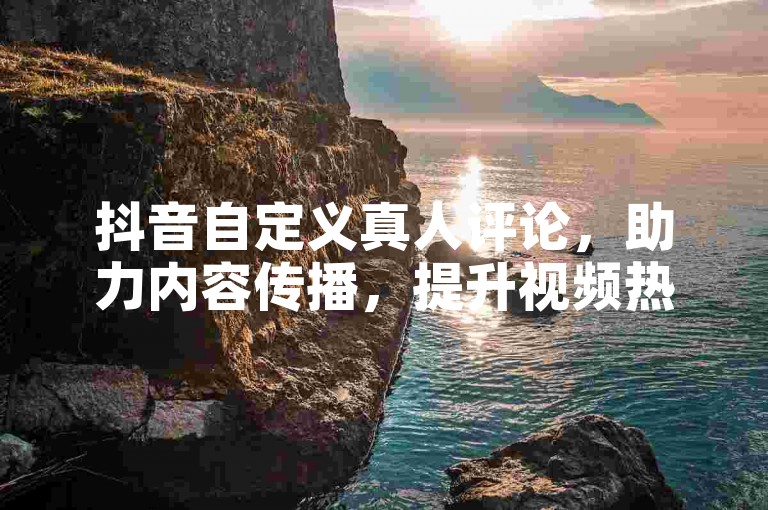 抖音自定义真人评论，助力内容传播，提升视频热度。