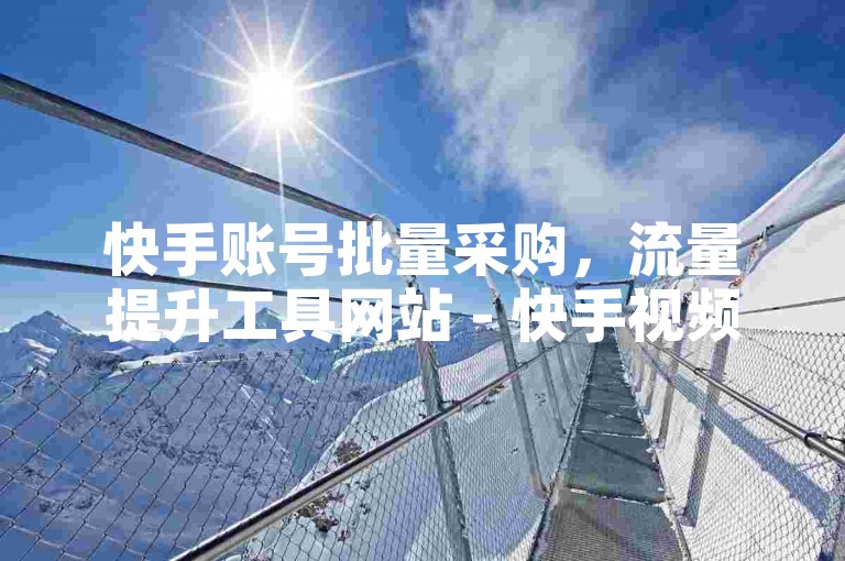 快手账号批量采购，流量提升工具网站 - 快手视频点赞软件免费下载 - 高效引流应用获取。