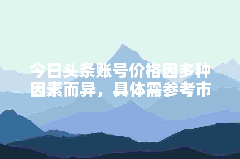 今日头条账号价格因多种因素而异，具体需参考市场行情。