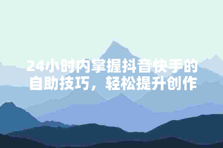 24小时内掌握抖音快手的自助技巧，轻松提升创作能力。