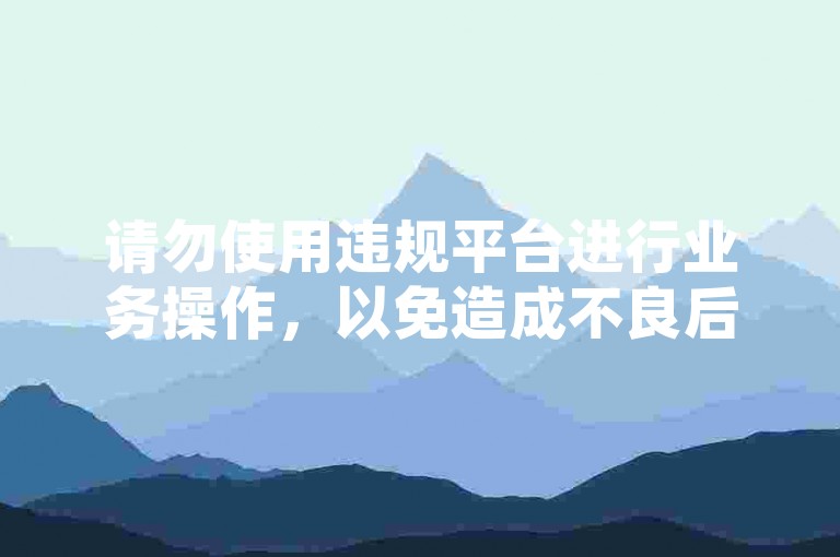 请勿使用违规平台进行业务操作，以免造成不良后果。