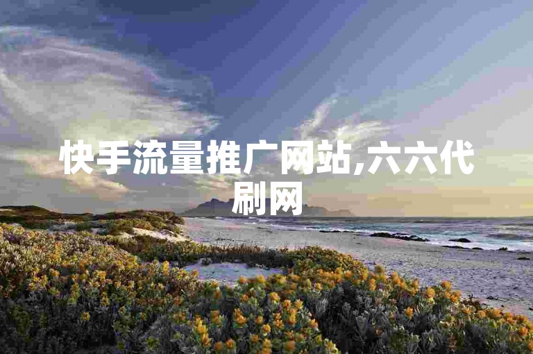 快手流量推广网站,六六代刷网