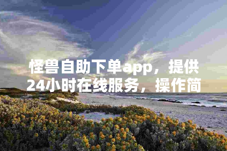 怪兽自助下单app，提供24小时在线服务，操作简便，安全可靠。