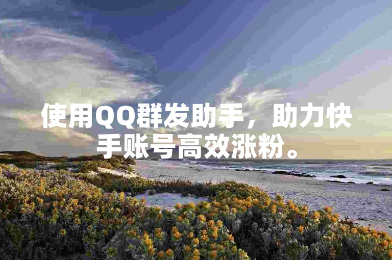 使用QQ群发助手，助力快手账号高效涨粉。