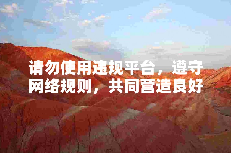 请勿使用违规平台，遵守网络规则，共同营造良好环境。