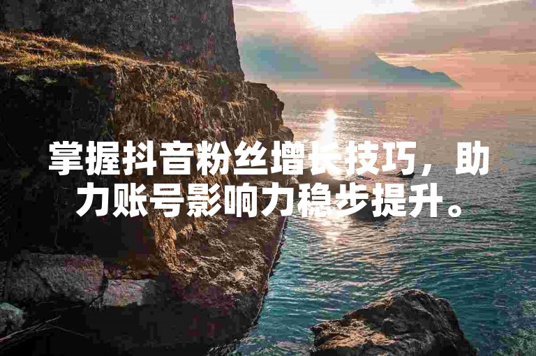 掌握抖音粉丝增长技巧，助力账号影响力稳步提升。