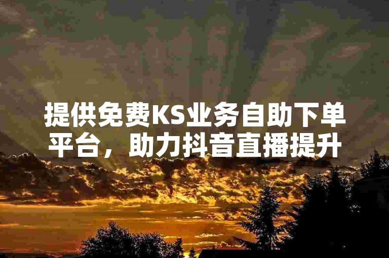 提供免费KS业务自助下单平台，助力抖音直播提升人气。