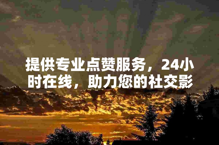提供专业点赞服务，24小时在线，助力您的社交影响力提升。