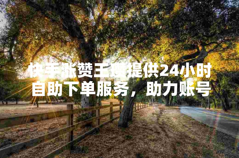快手涨赞王瓒提供24小时自助下单服务，助力账号快速提升人气。