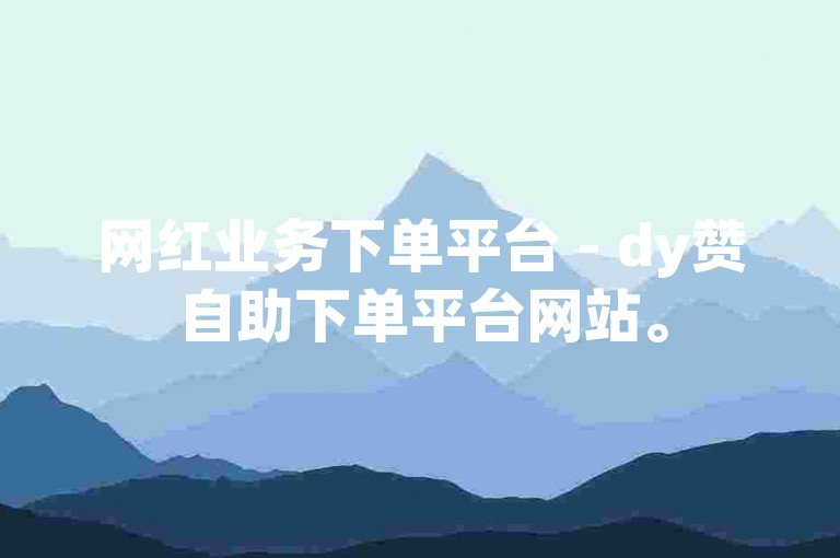 网红业务下单平台 - dy赞自助下单平台网站。