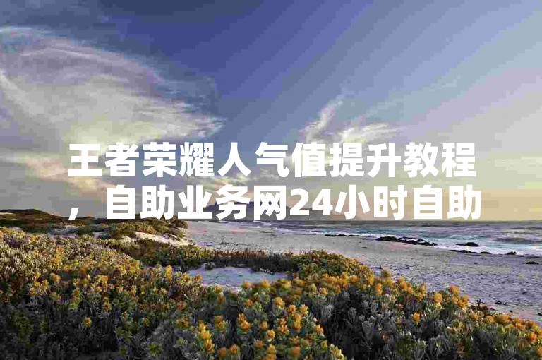 王者荣耀人气值提升教程，自助业务网24小时自助下单商城。